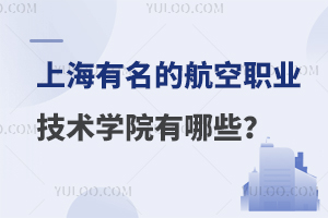 上海有名的航空职业技术学院有哪些？五所学校推荐