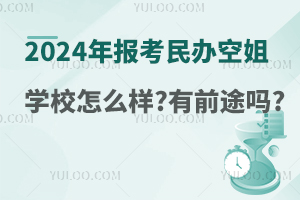 2024年报考民办空姐学校怎么样?有前途吗?