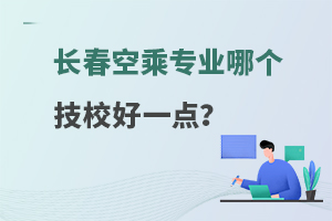 长春空乘专业哪个技校好一点?学校名单分享！