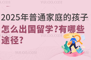 2025年普通家庭的孩子怎么出国留学？有哪些途径可选择？