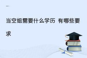 当空姐对学历的要求有哪些?含其他要求！