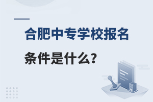 合肥中专学校报名条件是什么？