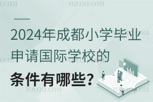 2024年成都小学毕业申请国际学校的条件有哪些？