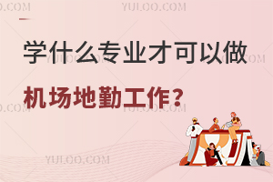 学什么专业才可以做机场地勤工作?择校必看！