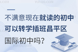 新学年不满意现在就读的初中可以转学插班昌平区国际初中吗？