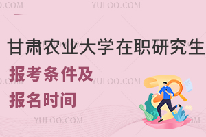 甘肃农业大学在职研究生报考条件及报名时间！