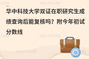 华中科技大学双证在职研究生成绩查询后能复核吗？附今年初试分数线