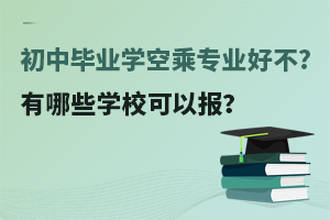 初中毕业学空乘专业好不好?有哪些学校可以报？