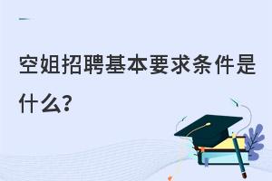 空姐招聘基本要求和条件是什么?报名需了解！