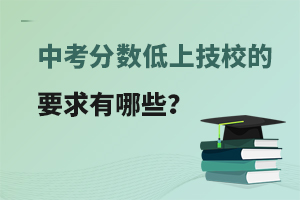 中考分数低上技校的要求有哪些？