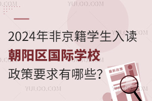 2024年非京籍学生入读朝阳区国际学校政策要求有哪些？