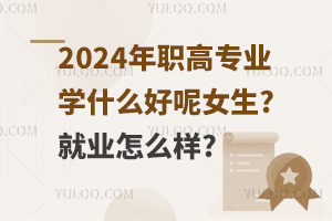 2024年职高专业学什么好呢女生?就业怎么样?