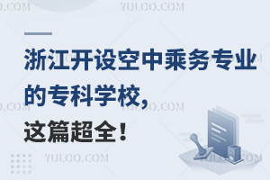 浙江开设空中乘务专业的专科学校,这篇超全！