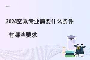 2024报空乘专业有哪些条件?要注意什么?