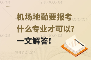 机场地勤要报考什么专业才可以?一文解答！