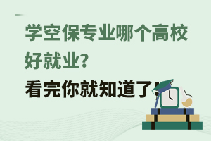 学空保专业哪个高校好就业?看完你就知道了！