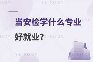 当安检学什么专业好就业？