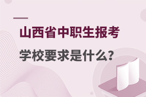 山西省中职生报考学校要求是什么？