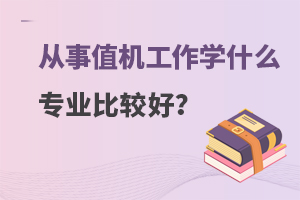 从事值机工作学哪些专业比较好?一文解答！