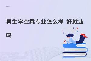 男生学空乘专业怎么样?好就业吗?