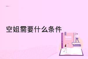 初中生报考空姐学校需要什么条件?报考须知！