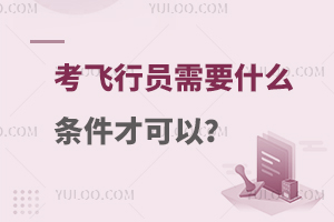 考飞行员需要什么条件才可以?附条件介绍！