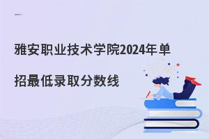 雅安职业技术学院2024年单招最低录取分数线，附学校介绍