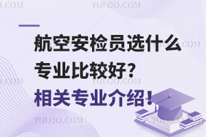 航空安检员选什么专业比较好?相关专业介绍！