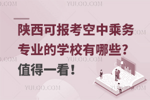 陕西可报考空中乘务专业的学校有哪些?值得一看！