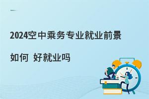 2024空中乘务专业就业前景如何?好就业吗？