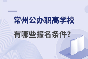 常州公办职高学校有哪些报名条件？