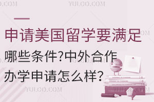 申请美国留学要满足哪些条件？中外合作办学申请怎么样？