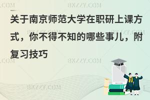 关于南京师范大学在职研上课方式，你不得不知的哪些事儿，附复习技巧