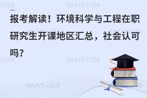 报考解读！环境科学与工程在职研究生开课地区汇总，社会认可吗？