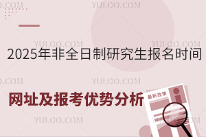 2025年非全日制研究生报名时间,网址及报考优势分析