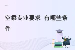 空乘专业的招生要求有哪些?要满足哪些要求?