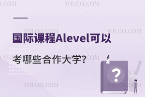 国际课程Alevel可以考哪些合作大学？