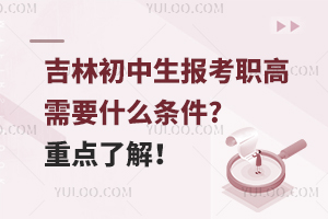 吉林初中生报考职高需要什么条件?重点了解！