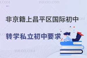 非京籍上北京昌平区国际初中转学私立初中要求盘点！附转学所需材料