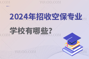 2024年招收空保专业的学校有哪些？