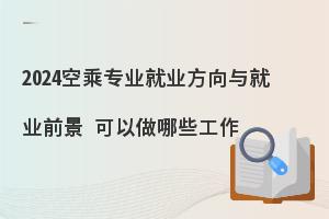 2024空乘专业就业方向与就业前景如何?可以做哪些工作?