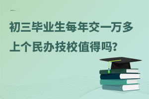 初三毕业生，每年交一万多学费上个民办技校值得吗？