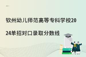 钦州幼儿师范高等专科学校2024单招对口录取分数线