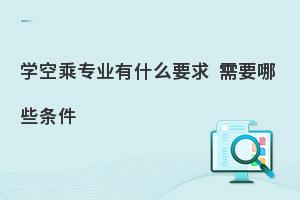 报考空乘专业需要哪些要求?基本条件有哪些？