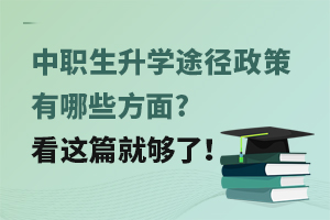 中职生升学途径政策有哪些方面?看这篇就够了！