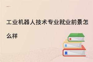 中职工业机器人技术专业就业前景怎么样?考生必看！