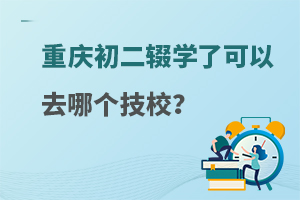 重庆初二辍学了可以去哪个技校？