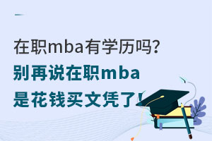 在职mba有学历吗？别再说在职mba是花钱买文凭了！