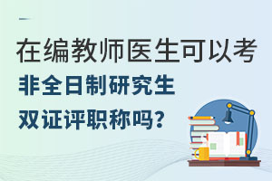 在编教师、医生可以考非全日制研究生双证评职称吗？