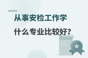 从事安检工作学什么专业比较好？